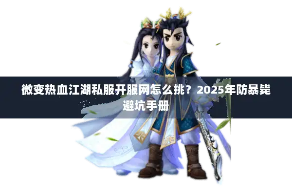 微变热血江湖私服开服网怎么挑？2025年防暴毙避坑手册