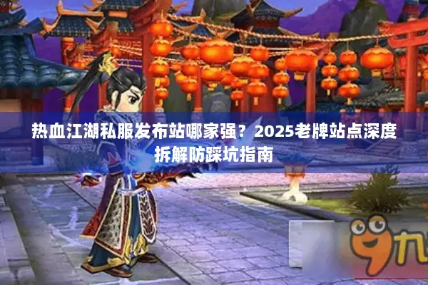 热血江湖私服发布站哪家强？2025老牌站点深度拆解防踩坑指南