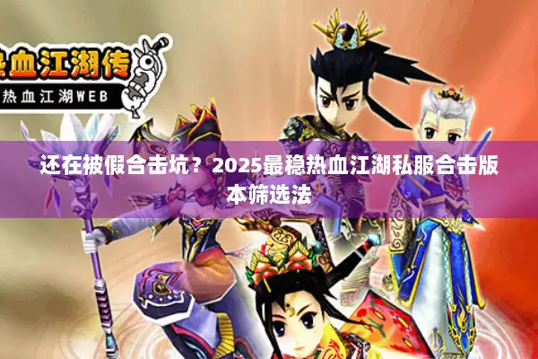 还在被假合击坑？2025最稳热血江湖私服合击版本筛选法