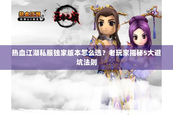 热血江湖私服独家版本怎么选？老玩家揭秘5大避坑法则