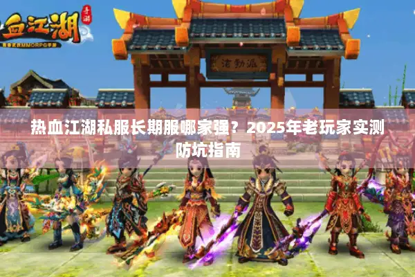 热血江湖私服长期服哪家强？2025年老玩家实测防坑指南