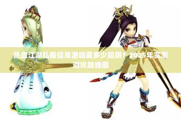 热血江湖私服信息港暗藏多少陷阱？2025年实测避坑路线图
