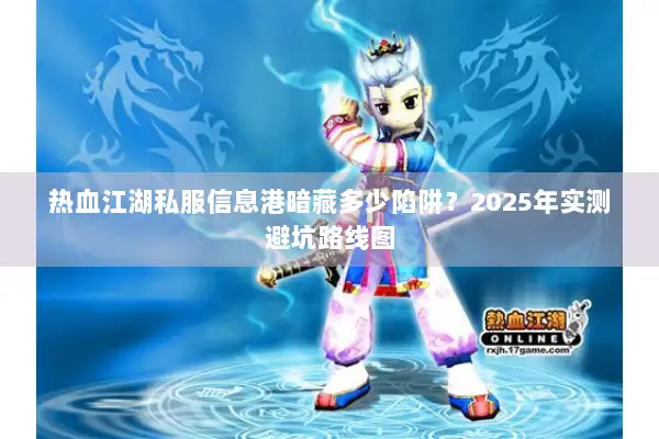 热血江湖私服信息港暗藏多少陷阱？2025年实测避坑路线图