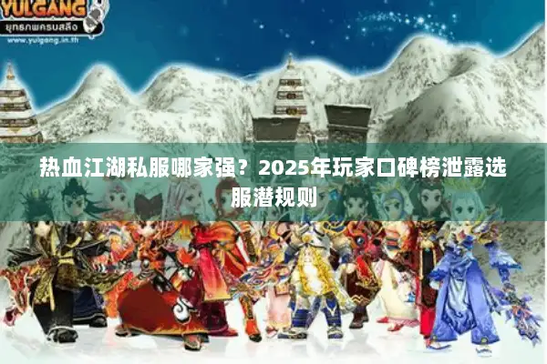 热血江湖私服哪家强？2025年玩家口碑榜泄露选服潜规则