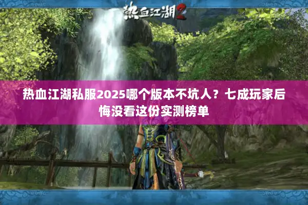 热血江湖私服2025哪个版本不坑人？七成玩家后悔没看这份实测榜单
