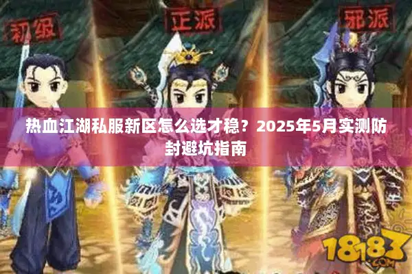 热血江湖私服新区怎么选才稳？2025年5月实测防封避坑指南