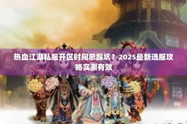 热血江湖私服开区时间总踩坑？2025最新选服攻略实测有效