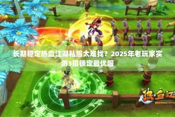 长期稳定热血江湖私服太难找？2025年老玩家实测3招锁定最优服