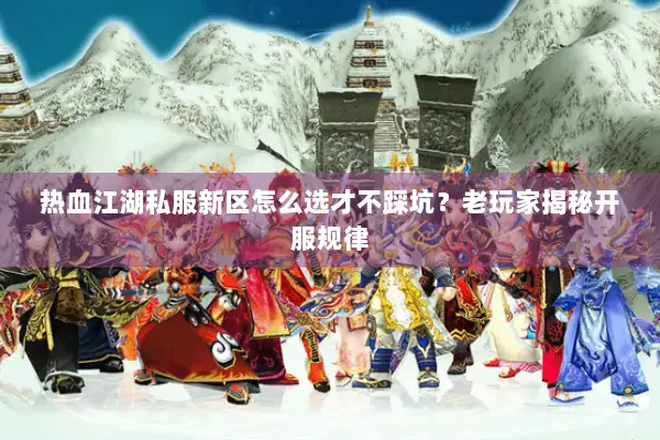 热血江湖私服新区怎么选才不踩坑？老玩家揭秘开服规律