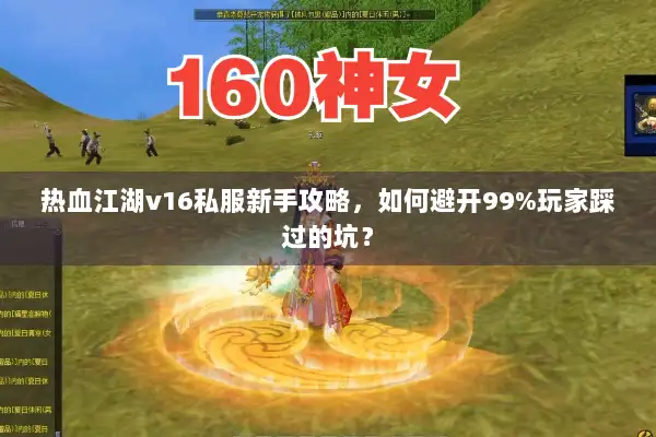 热血江湖v16私服新手攻略，如何避开99%玩家踩过的坑？
