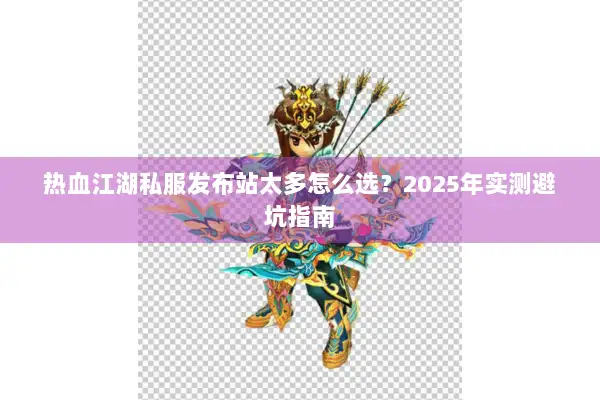 热血江湖私服发布站太多怎么选？2025年实测避坑指南