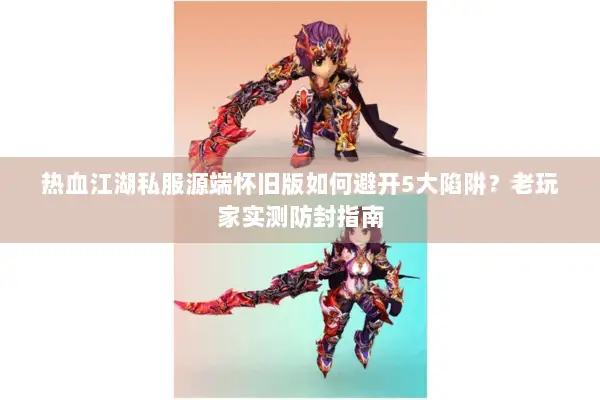 热血江湖私服源端怀旧版如何避开5大陷阱？老玩家实测防封指南