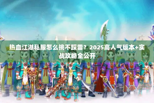 热血江湖私服怎么挑不踩雷？2025高人气版本+实战攻略全公开