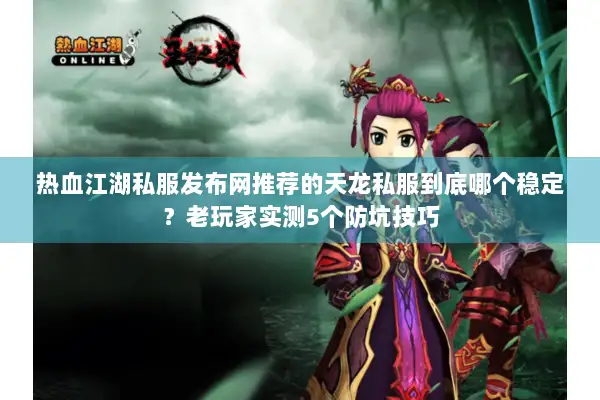 热血江湖私服发布网推荐的天龙私服到底哪个稳定？老玩家实测5个防坑技巧