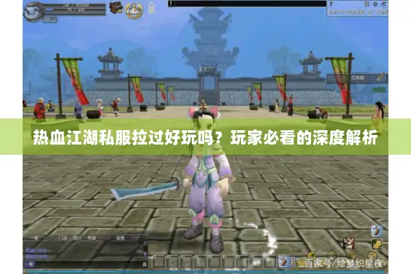 热血江湖私服拉过好玩吗？玩家必看的深度解析