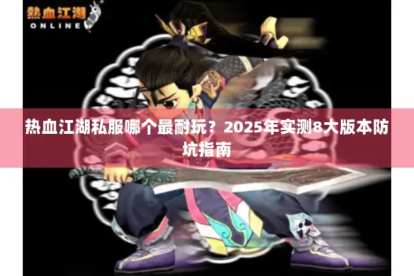 热血江湖私服哪个最耐玩？2025年实测8大版本防坑指南