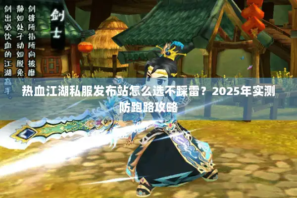 热血江湖私服发布站怎么选不踩雷？2025年实测防跑路攻略