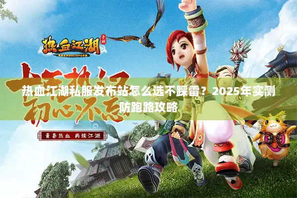 热血江湖私服发布站怎么选不踩雷？2025年实测防跑路攻略
