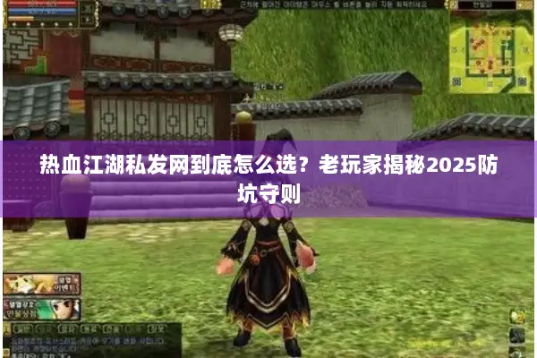 热血江湖私发网到底怎么选？老玩家揭秘2025防坑守则