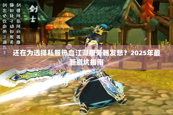 还在为选择私服热血江湖服务器发愁？2025年最新避坑指南