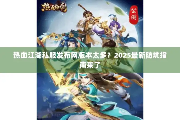 热血江湖私服发布网版本太多？2025最新防坑指南来了