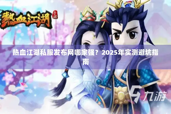 热血江湖私服发布网哪家强？2025年实测避坑指南