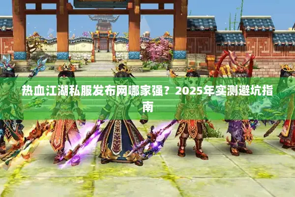 热血江湖私服发布网哪家强？2025年实测避坑指南