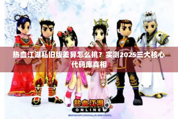 热血江湖私旧版差异怎么挑?实测2025三大核心代码库真相 热血江湖私旧版差异怎么挑?实测2025三大核心代码库真相