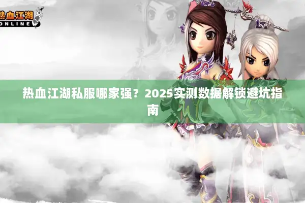 热血江湖私服哪家强？2025实测数据解锁避坑指南