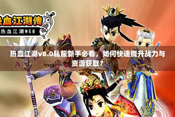 热血江湖v8.0私服新手必看，如何快速提升战力与资源获取？