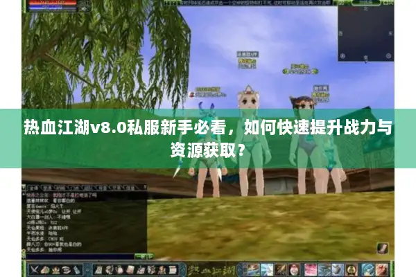 热血江湖v8.0私服新手必看，如何快速提升战力与资源获取？