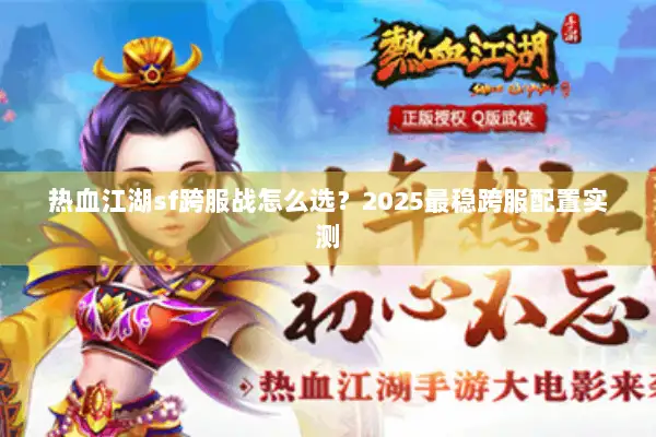 热血江湖sf跨服战怎么选？2025最稳跨服配置实测