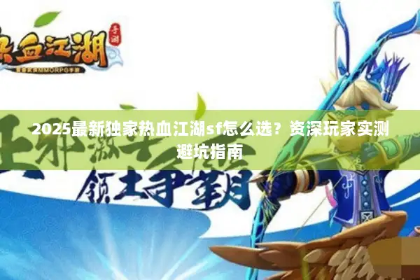 2025最新独家热血江湖sf怎么选？资深玩家实测避坑指南