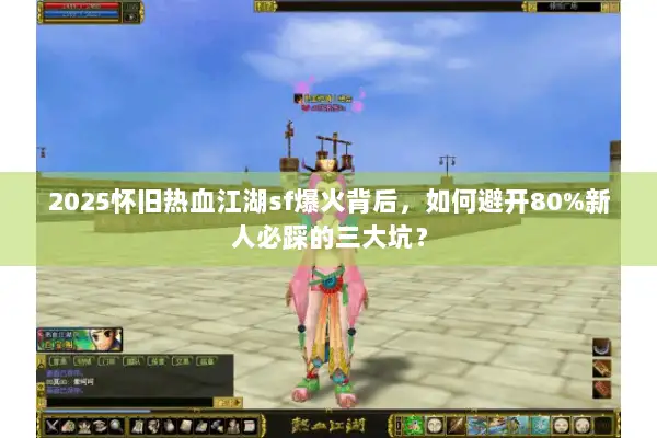 2025怀旧热血江湖sf爆火背后，如何避开80%新人必踩的三大坑？
