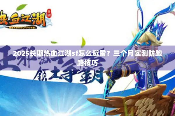 2025长期热血江湖sf怎么避雷？三个月实测防跑路技巧