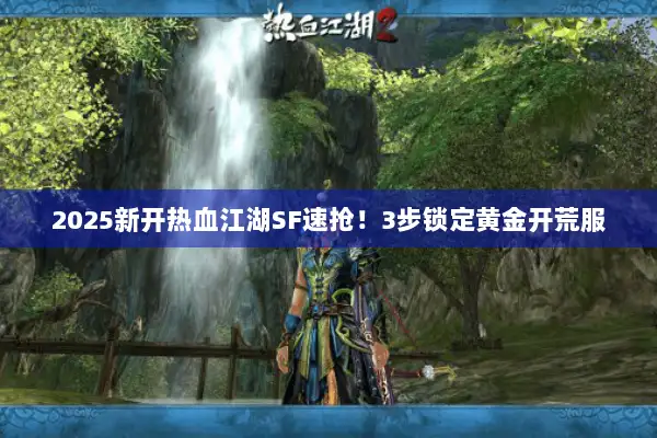 2025新开热血江湖SF速抢！3步锁定黄金开荒服