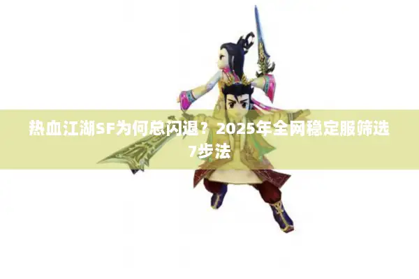 热血江湖SF为何总闪退?2025年全网稳定服筛选7步法 热血江湖SF为何总闪退?2025年全网稳定服筛选7步法
