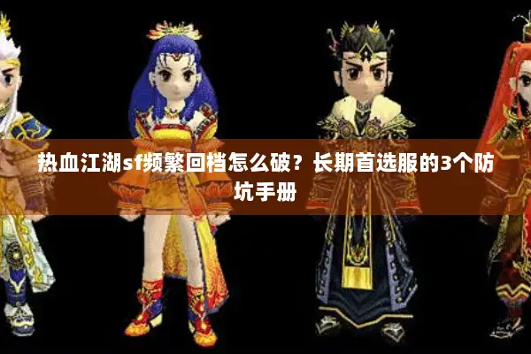 热血江湖sf频繁回档怎么破？长期首选服的3个防坑手册