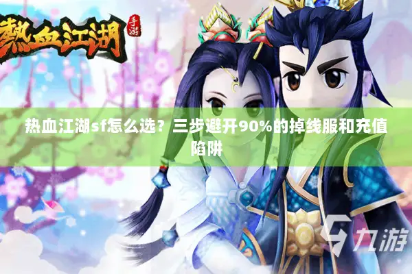 热血江湖sf怎么选?三步避开90%的掉线服和充值陷阱 热血江湖sf怎么选?三步避开90%的掉线服和充值陷阱