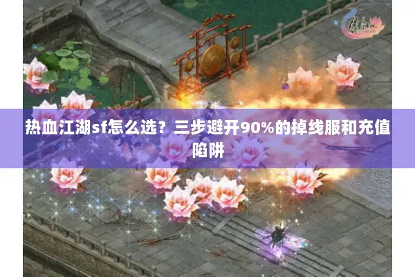 热血江湖sf怎么选?三步避开90%的掉线服和充值陷阱 热血江湖sf怎么选?三步避开90%的掉线服和充值陷阱