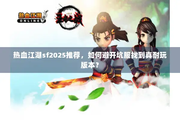 热血江湖sf2025推荐，如何避开坑服找到真耐玩版本？