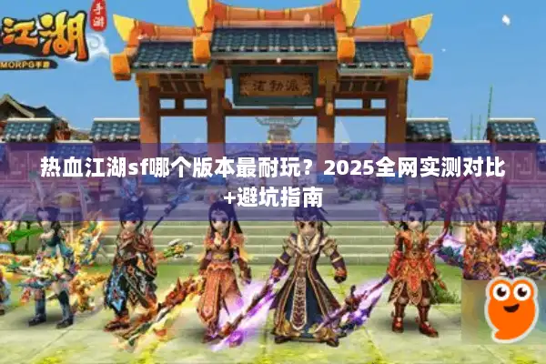热血江湖sf哪个版本最耐玩？2025全网实测对比+避坑指南