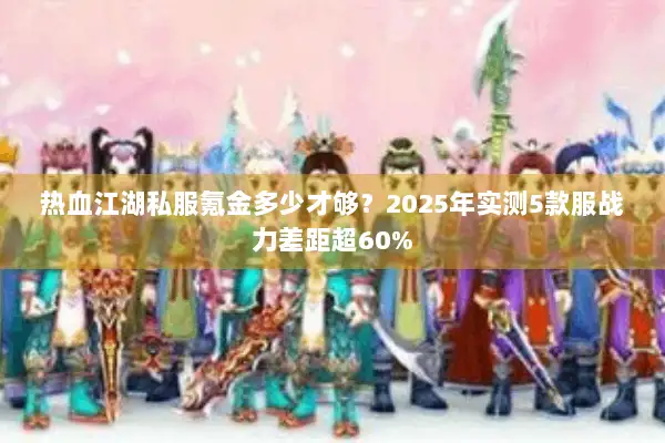 热血江湖私服氪金多少才够？2025年实测5款服战力差距超60%