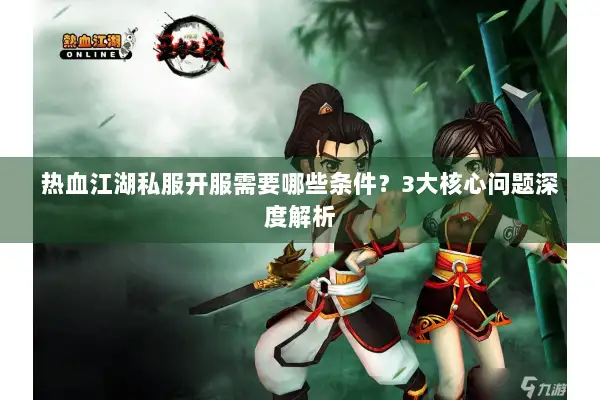 热血江湖私服开服需要哪些条件？3大核心问题深度解析