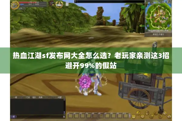 热血江湖sf发布网大全怎么选？老玩家亲测这3招避开99%的假站