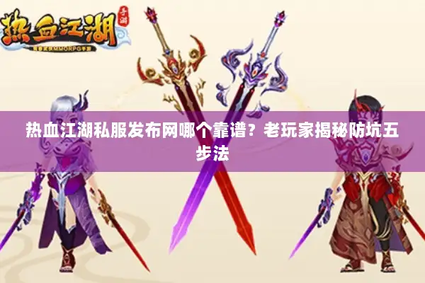 热血江湖私服发布网哪个靠谱？老玩家揭秘防坑五步法