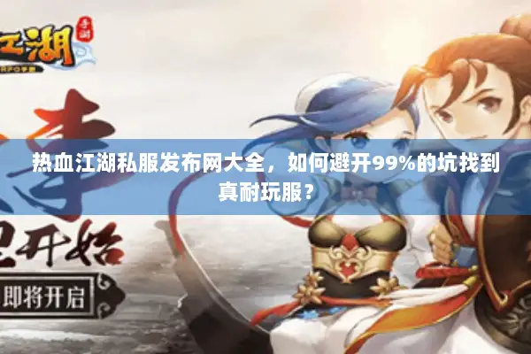 热血江湖私服发布网大全，如何避开99%的坑找到真耐玩服？