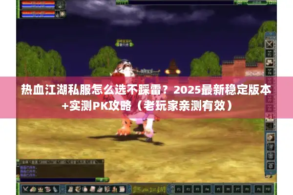 热血江湖私服怎么选不踩雷?2025最新稳定版本+实测PK攻略(老玩家亲测有效) 热血江湖私服怎么选不踩雷?2025最新稳定版本+实测PK攻略(老玩家亲测有效)