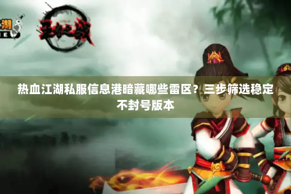 热血江湖私服信息港暗藏哪些雷区？三步筛选稳定不封号版本