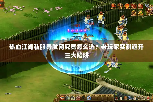 热血江湖私服导航网究竟怎么选？老玩家实测避开三大陷阱